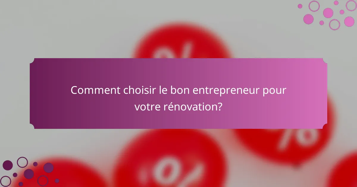 Comment choisir le bon entrepreneur pour votre rénovation?