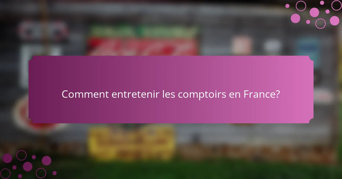 Comment entretenir les comptoirs en France?