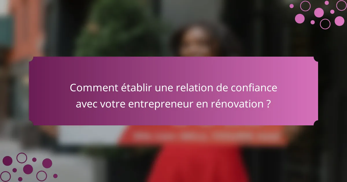 Comment établir une relation de confiance avec votre entrepreneur en rénovation ?