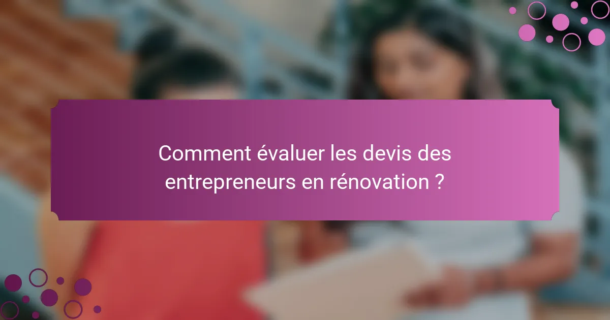 Comment évaluer les devis des entrepreneurs en rénovation ?