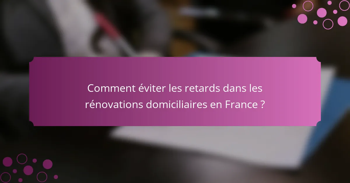 Comment éviter les retards dans les rénovations domiciliaires en France ?