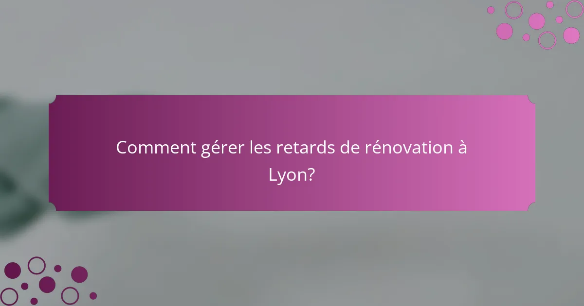 Comment gérer les retards de rénovation à Lyon?
