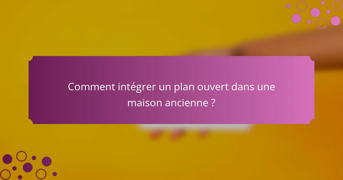 Comment intégrer un plan ouvert dans une maison ancienne ?