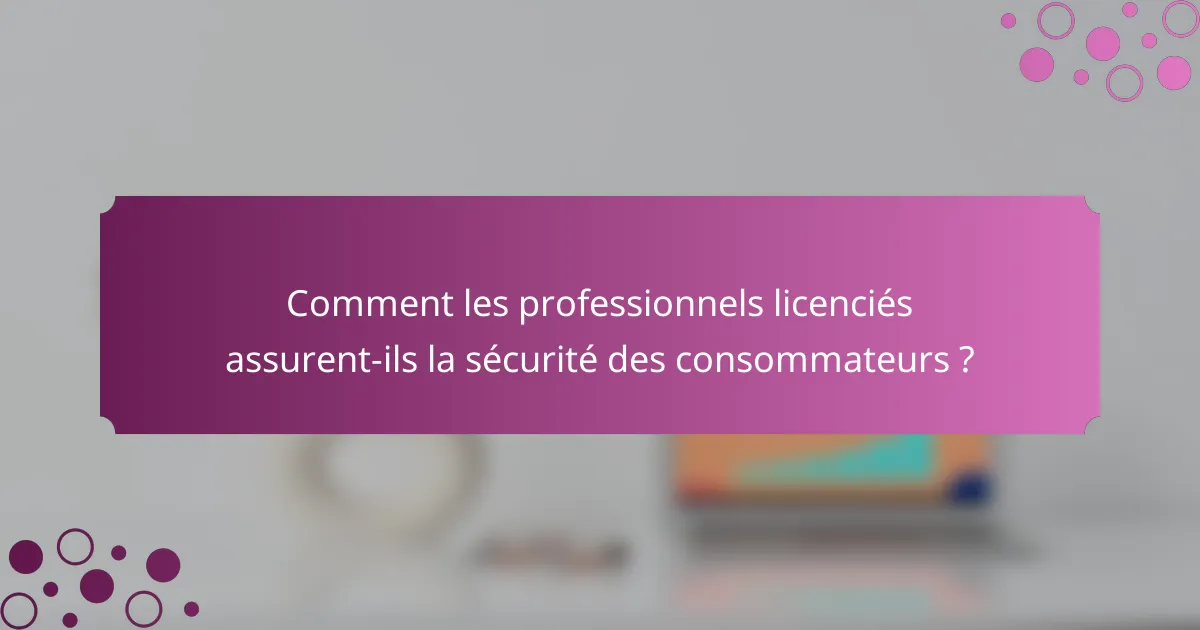 Comment les professionnels licenciés assurent-ils la sécurité des consommateurs ?