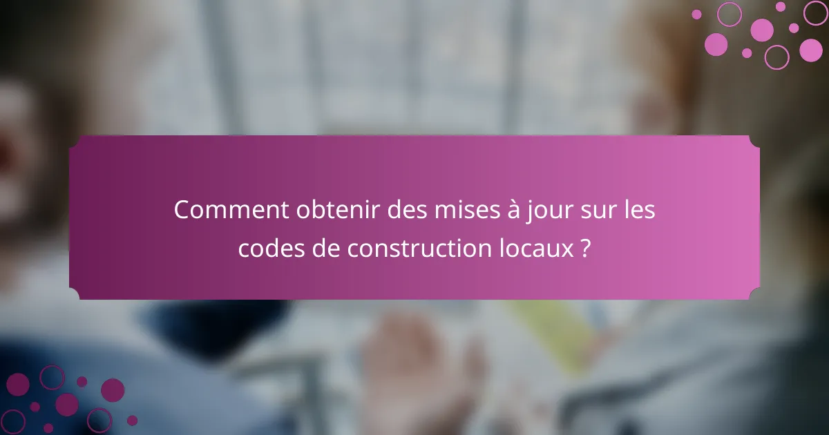 Comment obtenir des mises à jour sur les codes de construction locaux ?