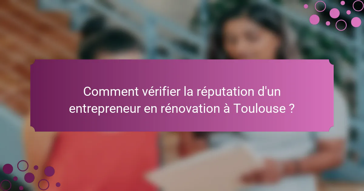 Comment vérifier la réputation d'un entrepreneur en rénovation à Toulouse ?