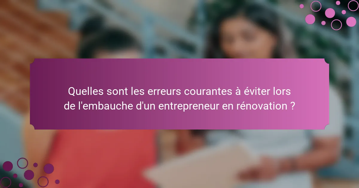 Quelles sont les erreurs courantes à éviter lors de l'embauche d'un entrepreneur en rénovation ?
