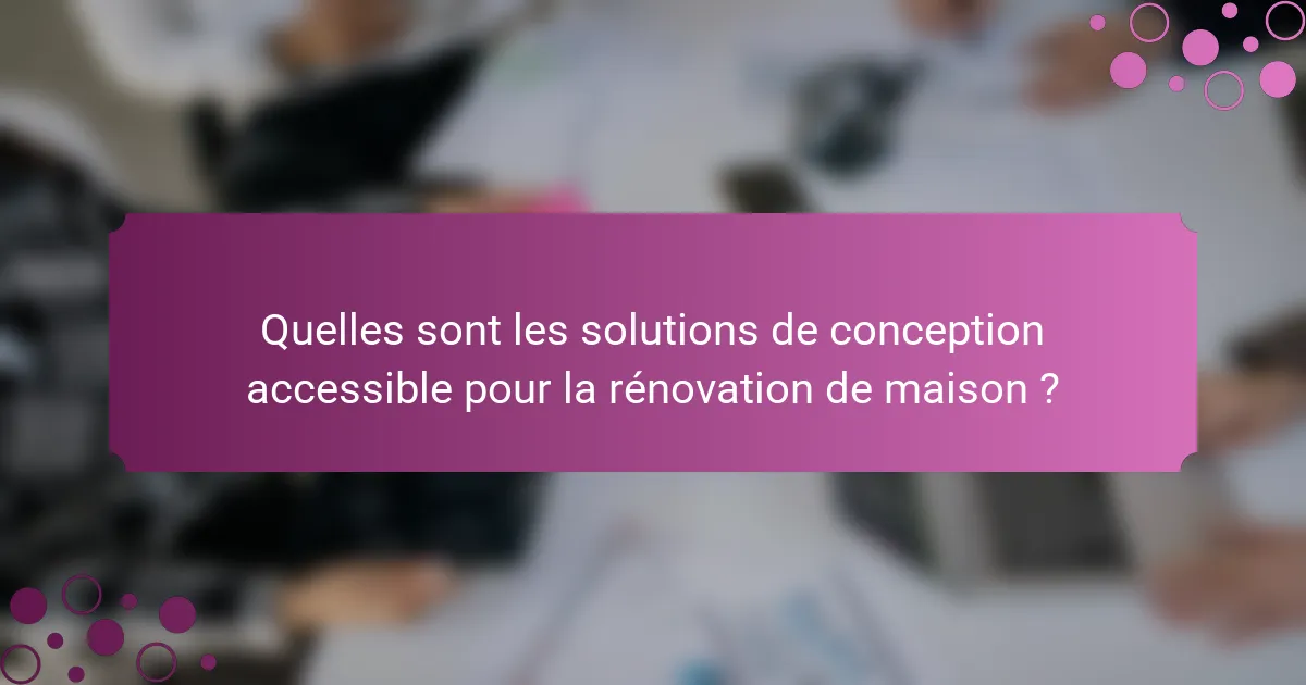 Quelles sont les solutions de conception accessible pour la rénovation de maison ?