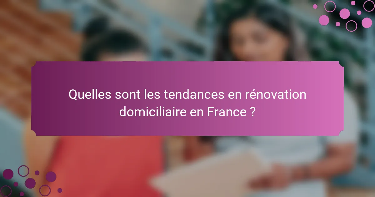 Quelles sont les tendances en rénovation domiciliaire en France ?