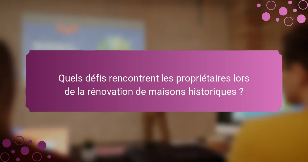 Quels défis rencontrent les propriétaires lors de la rénovation de maisons historiques ?