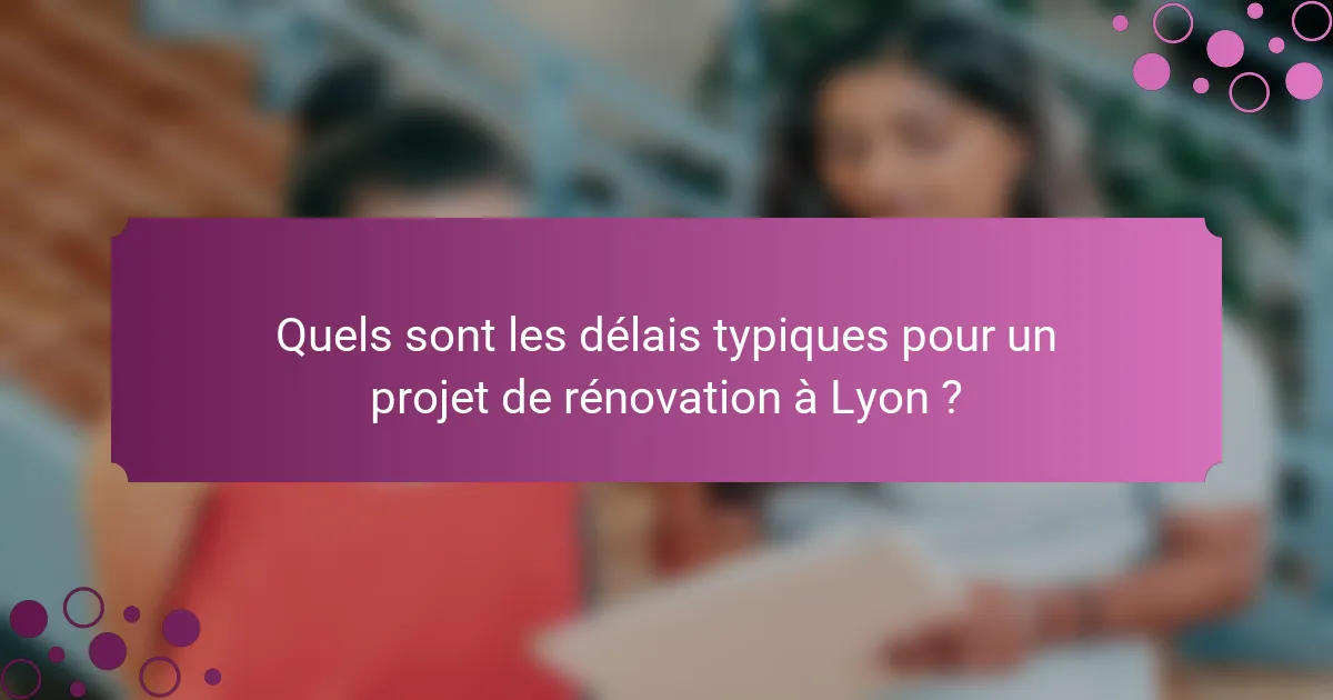 Quels sont les délais typiques pour un projet de rénovation à Lyon ?